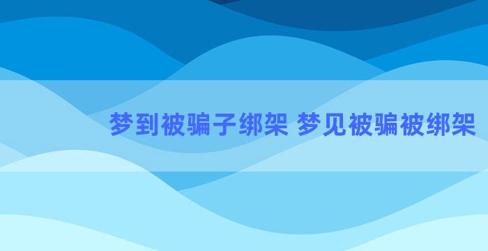 梦到被骗子绑架 梦见被骗被绑架